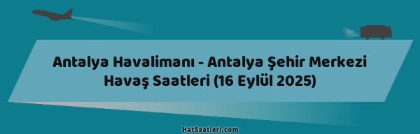 Antalya Havalimanı - Antalya Şehir Merkezi Havaş Saatleri (16 Eylül 2025)